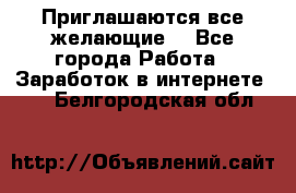 Приглашаются все желающие! - Все города Работа » Заработок в интернете   . Белгородская обл.